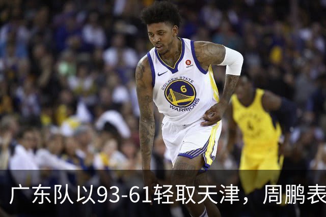 广东队以93-61轻取天津，周鹏表现出色